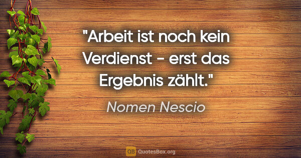 Nomen Nescio Zitat: "Arbeit ist noch kein Verdienst - erst das Ergebnis zählt."