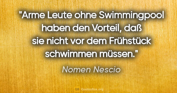 Nomen Nescio Zitat: "Arme Leute ohne Swimmingpool haben den Vorteil, daß sie nicht..."