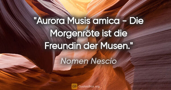 Nomen Nescio Zitat: "Aurora Musis amica - Die Morgenröte ist die Freundin der Musen."