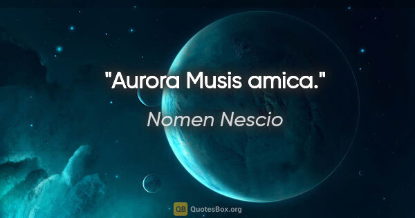 Nomen Nescio Zitat: "Aurora Musis amica."