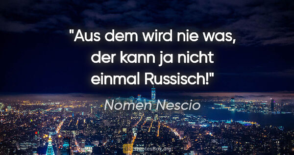 Nomen Nescio Zitat: "Aus dem wird nie was, der kann ja nicht einmal Russisch!"