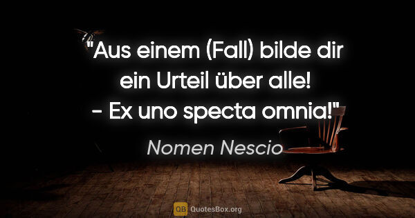 Nomen Nescio Zitat: "Aus einem (Fall) bilde dir ein Urteil über alle! - Ex uno..."