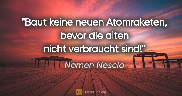 Nomen Nescio Zitat: "Baut keine neuen Atomraketen, bevor die alten nicht verbraucht..."