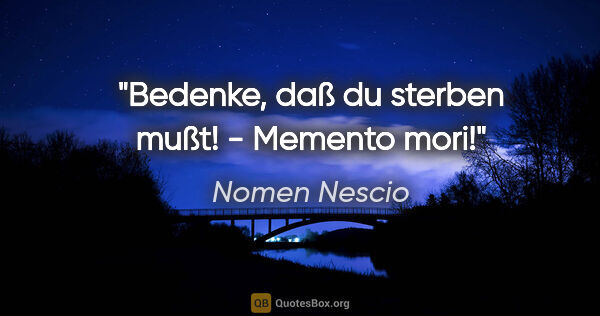 Nomen Nescio Zitat: "Bedenke, daß du sterben mußt! - Memento mori!"