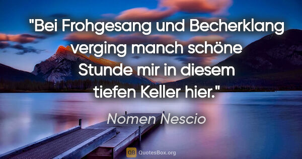 Nomen Nescio Zitat: "Bei Frohgesang und Becherklang verging manch schöne Stunde mir..."