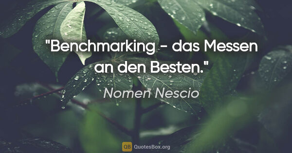 Nomen Nescio Zitat: "Benchmarking - das Messen an den Besten."