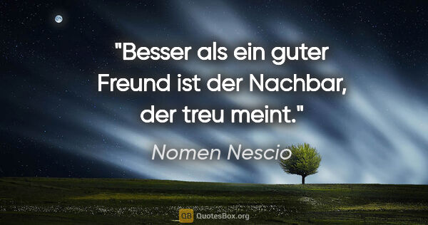 Nomen Nescio Zitat: "Besser als ein guter Freund ist der Nachbar, der treu meint."