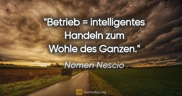 Nomen Nescio Zitat: "Betrieb = intelligentes Handeln zum Wohle des Ganzen."