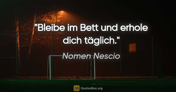 Nomen Nescio Zitat: "Bleibe im Bett und erhole dich täglich."