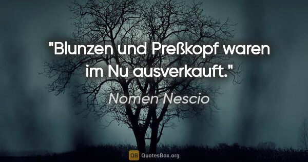 Nomen Nescio Zitat: "Blunzen und Preßkopf waren im Nu ausverkauft."