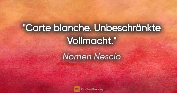 Nomen Nescio Zitat: "Carte blanche. Unbeschränkte Vollmacht."