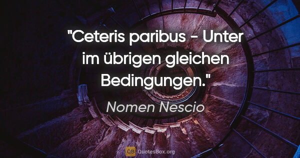 Nomen Nescio Zitat: "Ceteris paribus - Unter im übrigen gleichen Bedingungen."