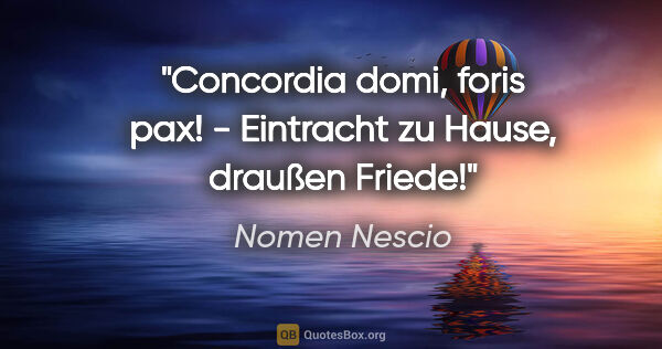 Nomen Nescio Zitat: "Concordia domi, foris pax! - Eintracht zu Hause, draußen Friede!"