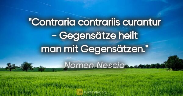 Nomen Nescio Zitat: "Contraria contrariis curantur - Gegensätze heilt man mit..."
