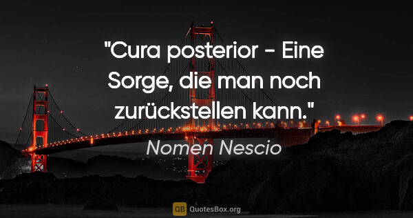 Nomen Nescio Zitat: "Cura posterior - Eine Sorge, die man noch zurückstellen kann."