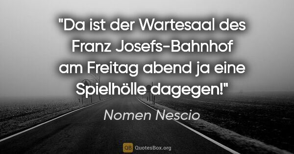 Nomen Nescio Zitat: "Da ist der Wartesaal des Franz Josefs-Bahnhof am Freitag abend..."