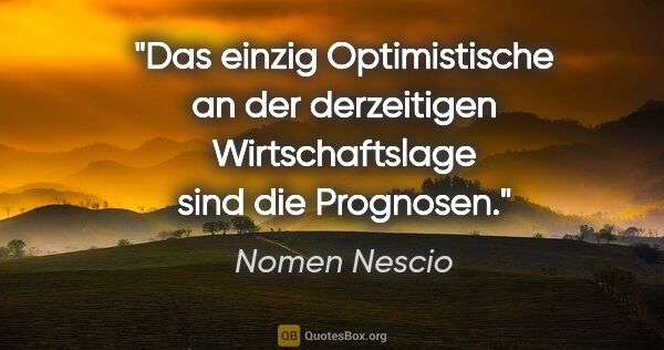 Nomen Nescio Zitat: "Das einzig Optimistische an der derzeitigen Wirtschaftslage..."