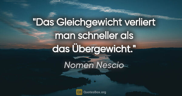 Nomen Nescio Zitat: "Das Gleichgewicht verliert man schneller als das Übergewicht."