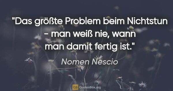 Nomen Nescio Zitat: "Das größte Problem beim Nichtstun - man weiß nie, wann man..."
