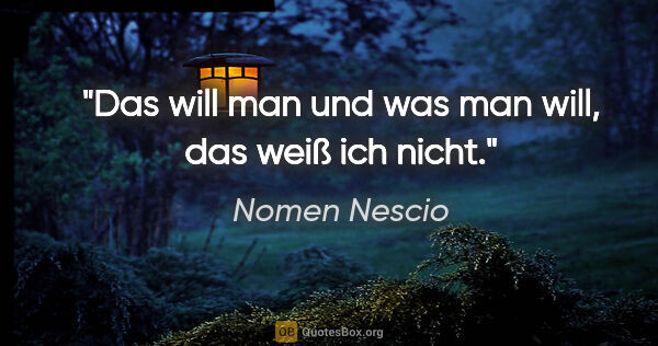 Nomen Nescio Zitat: "Das will man und was man will, das weiß ich nicht."