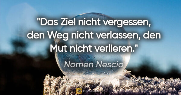 Nomen Nescio Zitat: "Das Ziel nicht vergessen, den Weg nicht verlassen, den Mut..."