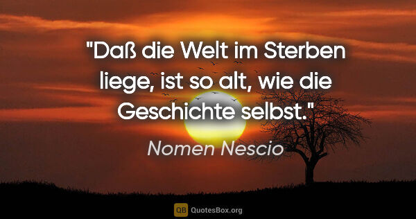 Nomen Nescio Zitat: "Daß die Welt im Sterben liege, ist so alt, wie die Geschichte..."
