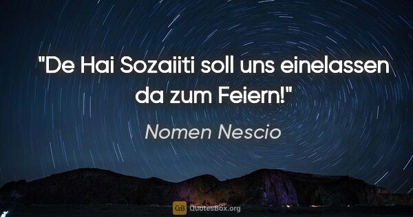 Nomen Nescio Zitat: "De Hai Sozaiiti soll uns einelassen da zum Feiern!"