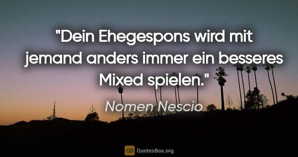 Nomen Nescio Zitat: "Dein Ehegespons wird mit jemand anders immer ein besseres..."