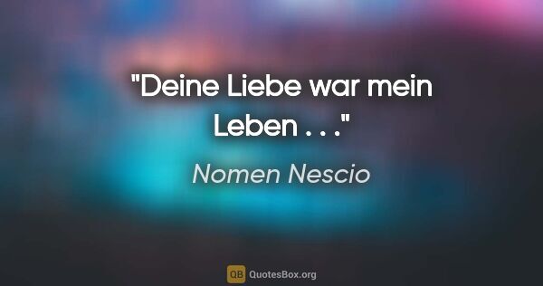 Nomen Nescio Zitat: "Deine Liebe war mein Leben . . ."
