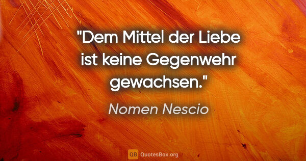 Nomen Nescio Zitat: "Dem Mittel der Liebe ist keine Gegenwehr gewachsen."