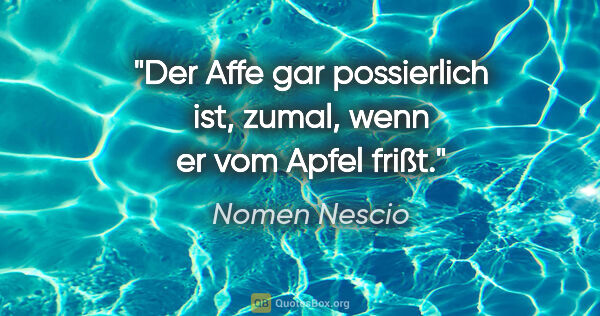 Nomen Nescio Zitat: "Der Affe gar possierlich ist, zumal, wenn er vom Apfel frißt."