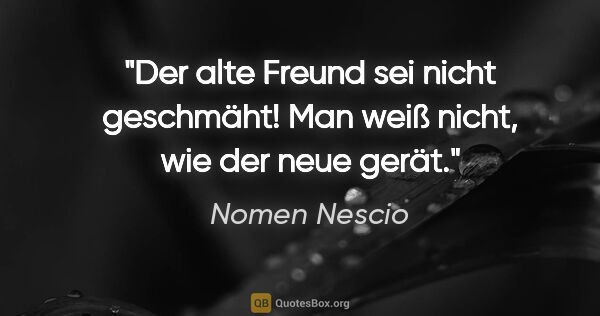 Nomen Nescio Zitat: "Der alte Freund sei nicht geschmäht! Man weiß nicht, wie der..."