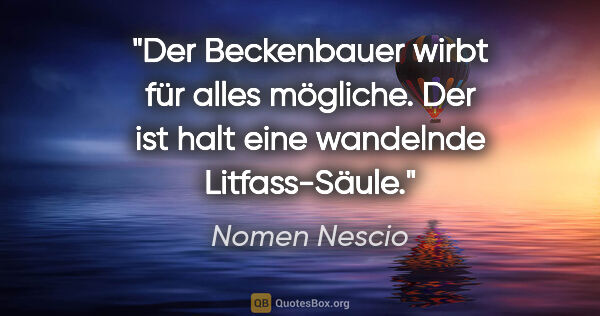 Nomen Nescio Zitat: "Der Beckenbauer wirbt für alles mögliche. Der ist halt eine..."