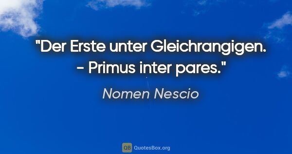 Nomen Nescio Zitat: "Der Erste unter Gleichrangigen. - Primus inter pares."