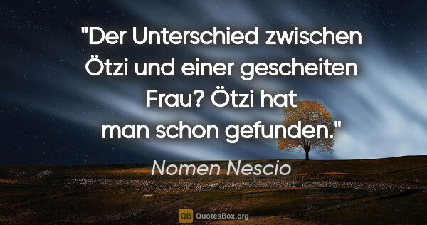 Nomen Nescio Zitat: "Der Unterschied zwischen Ötzi und einer gescheiten Frau? Ötzi..."