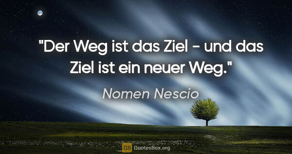 Nomen Nescio Zitat: "Der Weg ist das Ziel - und das Ziel ist ein neuer Weg."