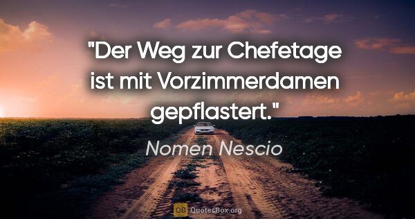 Nomen Nescio Zitat: "Der Weg zur Chefetage ist mit Vorzimmerdamen gepflastert."