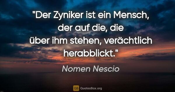 Nomen Nescio Zitat: "Der Zyniker ist ein Mensch, der auf die, die über ihm stehen,..."