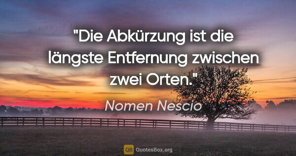 Nomen Nescio Zitat: "Die Abkürzung ist die längste Entfernung zwischen zwei Orten."