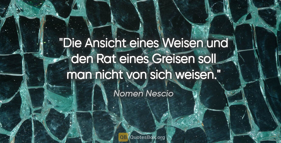 Nomen Nescio Zitat: "Die Ansicht eines Weisen und den Rat eines Greisen soll man..."