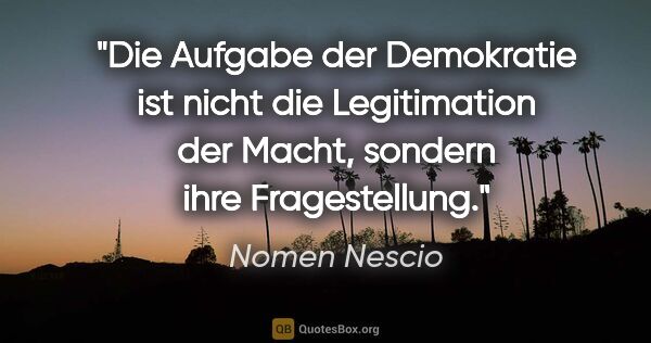 Nomen Nescio Zitat: "Die Aufgabe der Demokratie ist nicht die Legitimation der..."