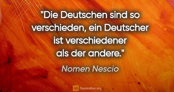 Nomen Nescio Zitat: "Die Deutschen sind so verschieden, ein Deutscher ist..."
