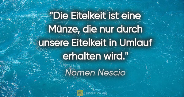 Nomen Nescio Zitat: "Die Eitelkeit ist eine Münze, die nur durch unsere Eitelkeit..."