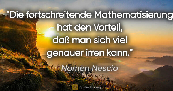 Nomen Nescio Zitat: "Die fortschreitende Mathematisierung hat den Vorteil, daß man..."