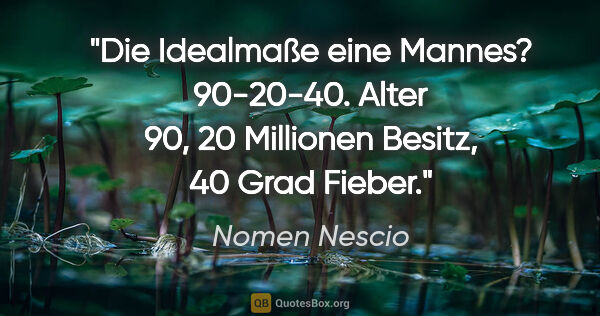Nomen Nescio Zitat: "Die Idealmaße eine Mannes? 90-20-40. Alter 90, 20 Millionen..."