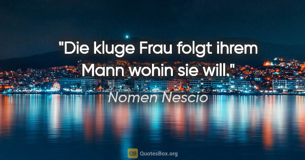 Nomen Nescio Zitat: "Die kluge Frau folgt ihrem Mann wohin sie will."