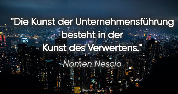 Nomen Nescio Zitat: "Die Kunst der Unternehmensführung besteht in der Kunst des..."