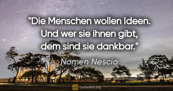 Nomen Nescio Zitat: "Die Menschen wollen Ideen. Und wer sie ihnen gibt, dem sind..."