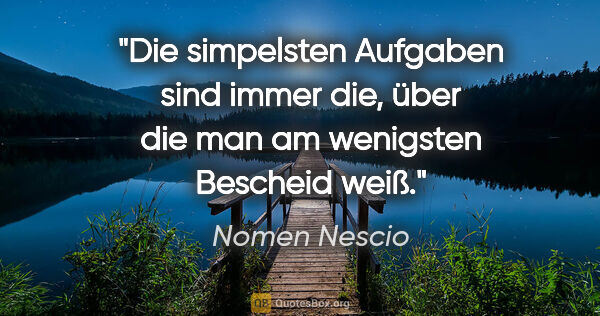 Nomen Nescio Zitat: "Die simpelsten Aufgaben sind immer die, über die man am..."