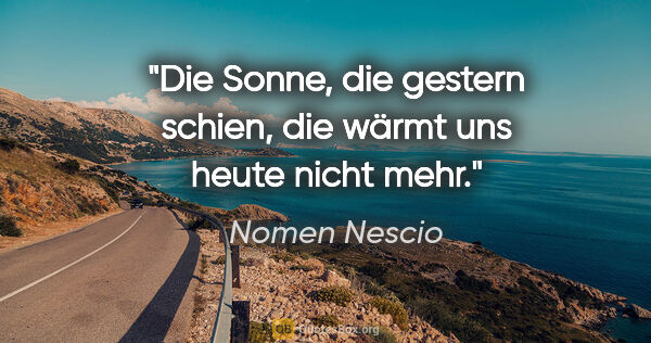 Nomen Nescio Zitat: "Die Sonne, die gestern schien, die wärmt uns heute nicht mehr."